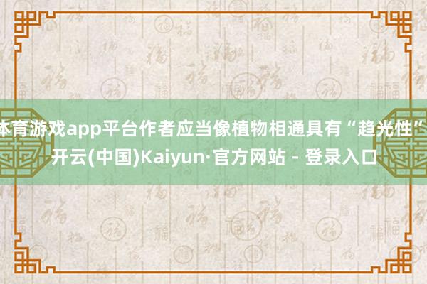 体育游戏app平台作者应当像植物相通具有“趋光性”-开云(中国)Kaiyun·官方网站 - 登录入口