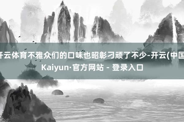开云体育不雅众们的口味也昭彰刁顽了不少-开云(中国)Kaiyun·官方网站 - 登录入口