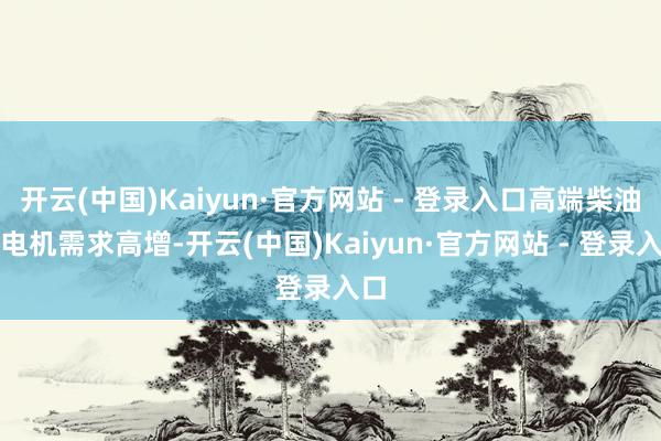 开云(中国)Kaiyun·官方网站 - 登录入口高端柴油发电机需求高增-开云(中国)Kaiyun·官方网站 - 登录入口