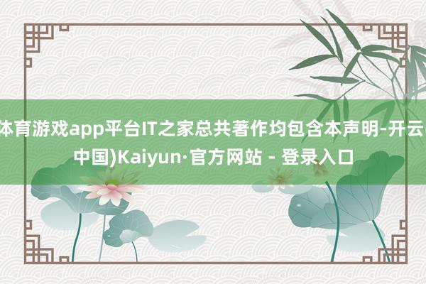 体育游戏app平台IT之家总共著作均包含本声明-开云(中国)Kaiyun·官方网站 - 登录入口