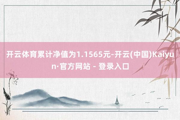 开云体育累计净值为1.1565元-开云(中国)Kaiyun·官方网站 - 登录入口