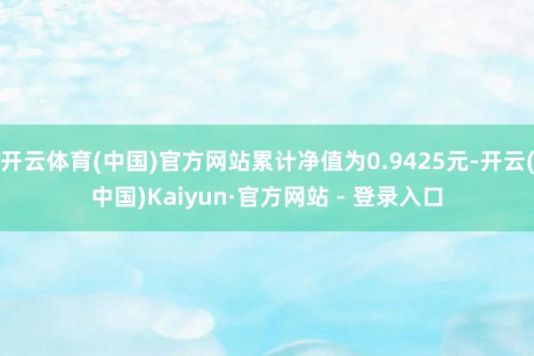 开云体育(中国)官方网站累计净值为0.9425元-开云(中国)Kaiyun·官方网站 - 登录入口
