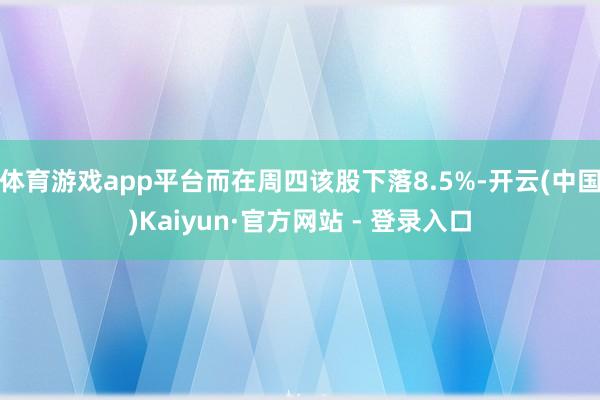 体育游戏app平台而在周四该股下落8.5%-开云(中国)Kaiyun·官方网站 - 登录入口