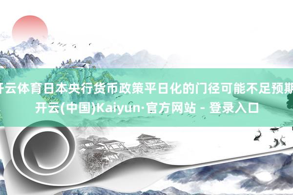 开云体育日本央行货币政策平日化的门径可能不足预期-开云(中国)Kaiyun·官方网站 - 登录入口