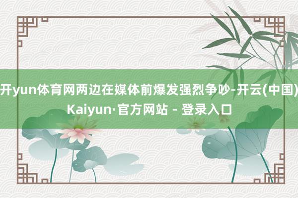 开yun体育网两边在媒体前爆发强烈争吵-开云(中国)Kaiyun·官方网站 - 登录入口