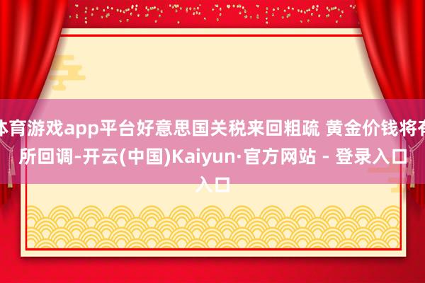 体育游戏app平台好意思国关税来回粗疏 黄金价钱将有所回调-开云(中国)Kaiyun·官方网站 - 登录入口