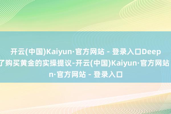 开云(中国)Kaiyun·官方网站 - 登录入口DeepSeek给出了购买黄金的实操提议-开云(中国)Kaiyun·官方网站 - 登录入口