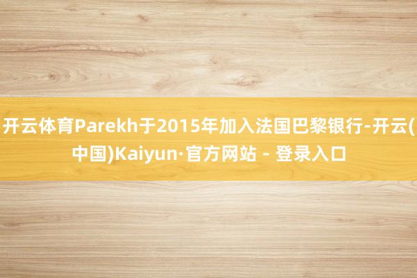 开云体育Parekh于2015年加入法国巴黎银行-开云(中国)Kaiyun·官方网站 - 登录入口