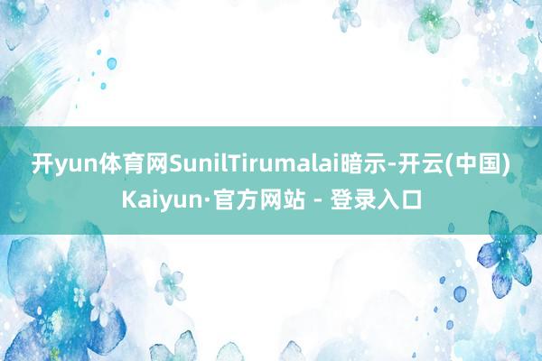 开yun体育网　　SunilTirumalai暗示-开云(中国)Kaiyun·官方网站 - 登录入口
