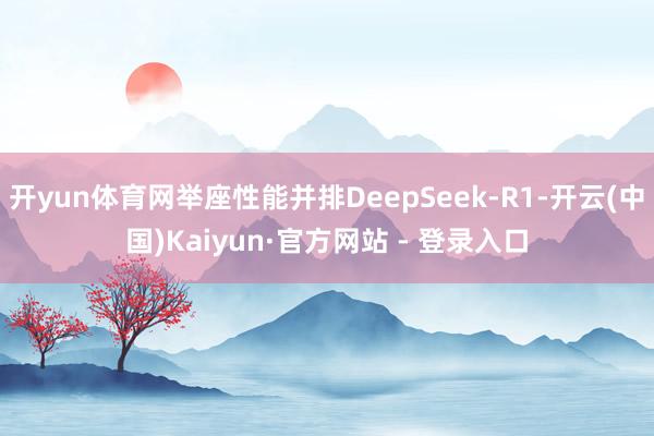 开yun体育网举座性能并排DeepSeek-R1-开云(中国)Kaiyun·官方网站 - 登录入口