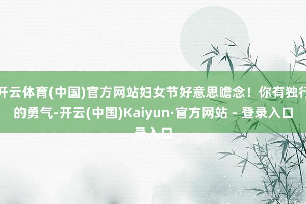 开云体育(中国)官方网站妇女节好意思瞻念！你有独行的勇气-开云(中国)Kaiyun·官方网站 - 登录入口