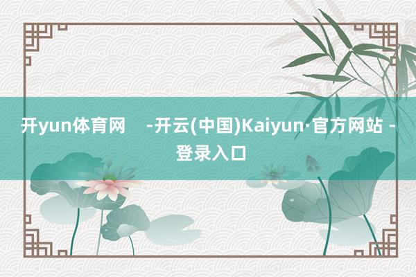 开yun体育网    -开云(中国)Kaiyun·官方网站 - 登录入口