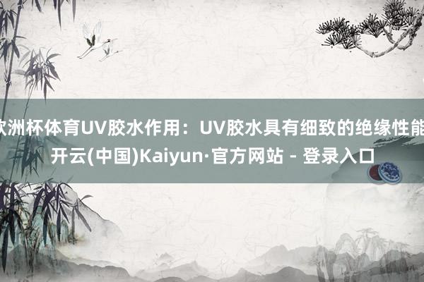 欧洲杯体育UV胶水作用：UV胶水具有细致的绝缘性能-开云(中国)Kaiyun·官方网站 - 登录入口