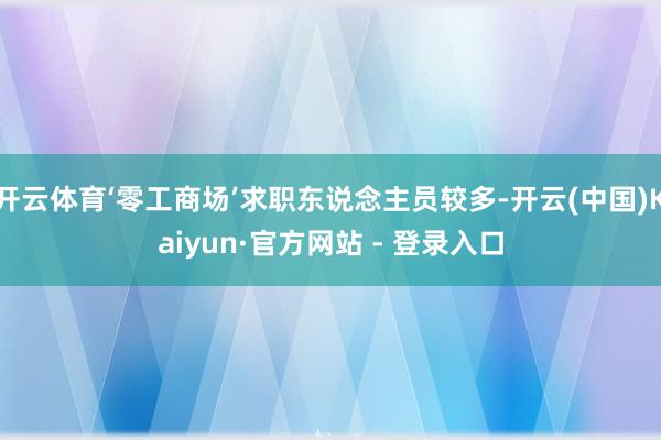 开云体育‘零工商场’求职东说念主员较多-开云(中国)Kaiyun·官方网站 - 登录入口