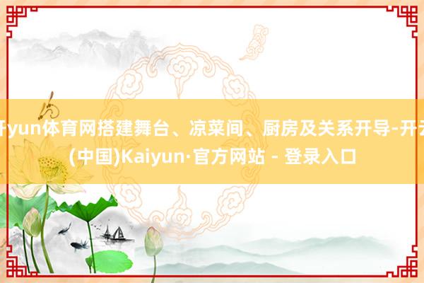开yun体育网搭建舞台、凉菜间、厨房及关系开导-开云(中国)Kaiyun·官方网站 - 登录入口