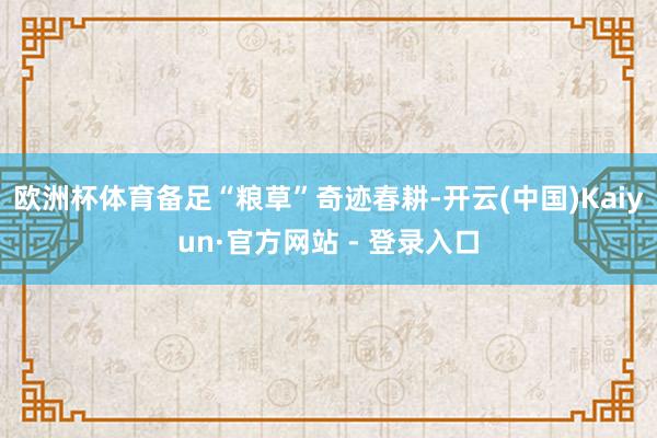 欧洲杯体育备足“粮草”奇迹春耕-开云(中国)Kaiyun·官方网站 - 登录入口