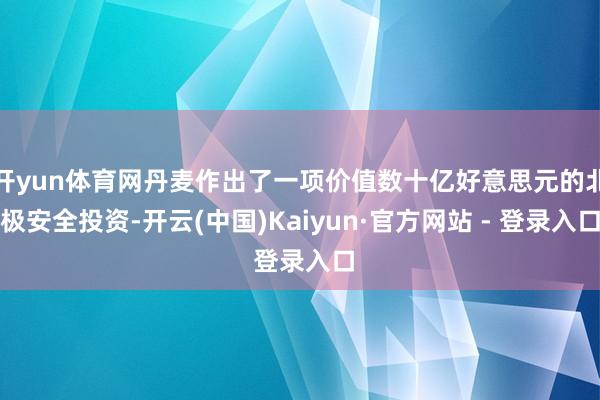 开yun体育网丹麦作出了一项价值数十亿好意思元的北极安全投资-开云(中国)Kaiyun·官方网站 - 登录入口
