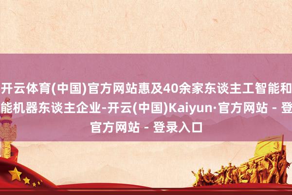 开云体育(中国)官方网站惠及40余家东谈主工智能和具身智能机器东谈主企业-开云(中国)Kaiyun·官方网站 - 登录入口