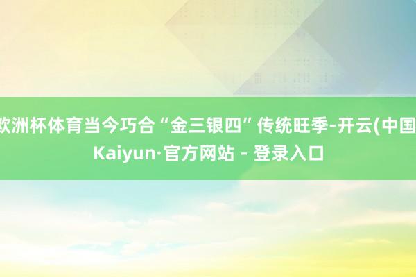欧洲杯体育当今巧合“金三银四”传统旺季-开云(中国)Kaiyun·官方网站 - 登录入口