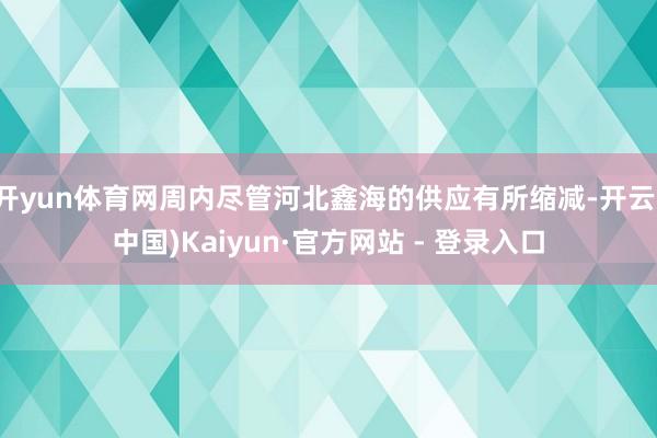 开yun体育网周内尽管河北鑫海的供应有所缩减-开云(中国)Kaiyun·官方网站 - 登录入口