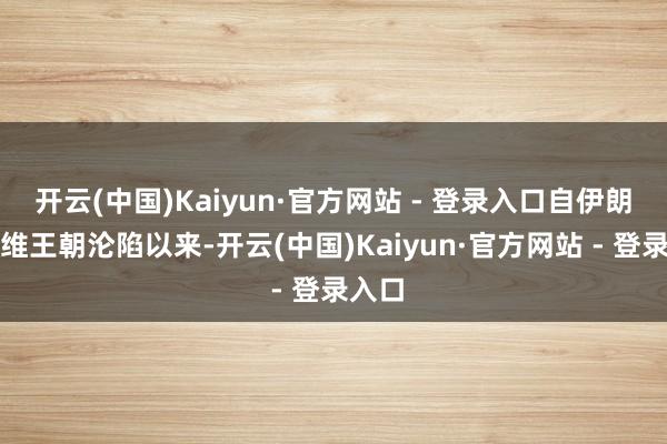 开云(中国)Kaiyun·官方网站 - 登录入口自伊朗巴列维王朝沦陷以来-开云(中国)Kaiyun·官方网站 - 登录入口
